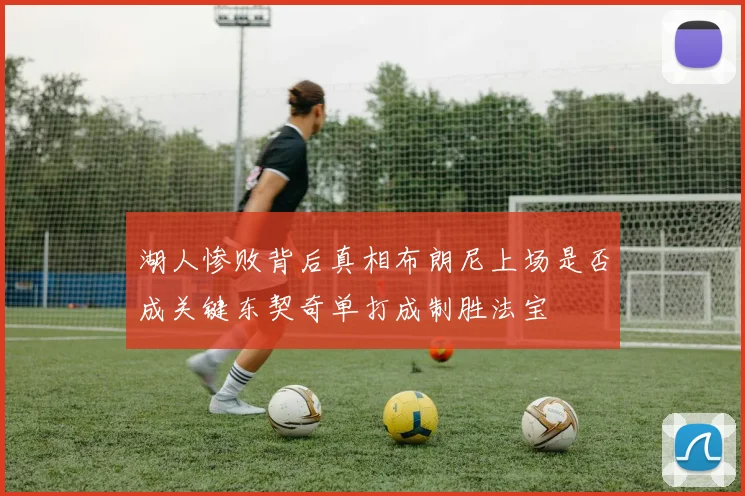 湖人惨败背后真相布朗尼上场是否成关键东契奇单打成制胜法宝