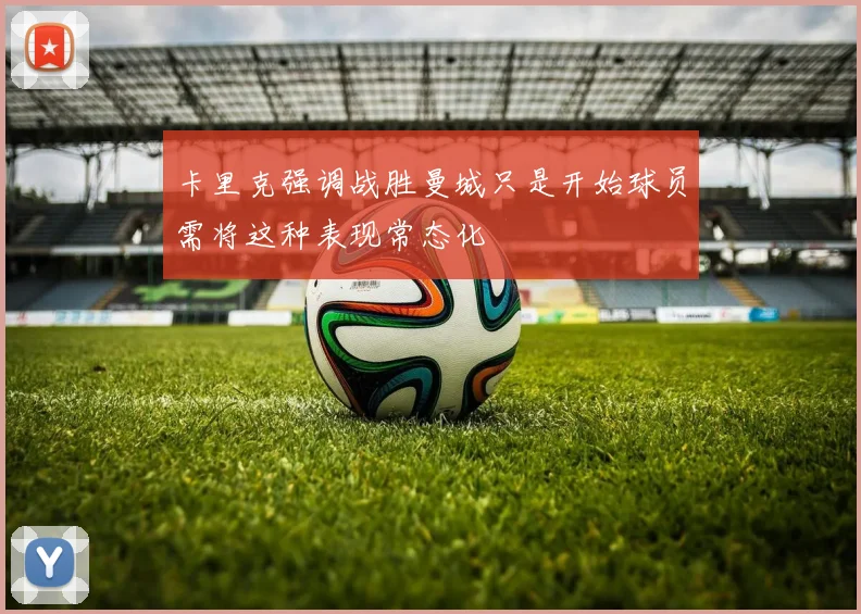 卡里克强调战胜曼城只是开始球员需将这种表现常态化