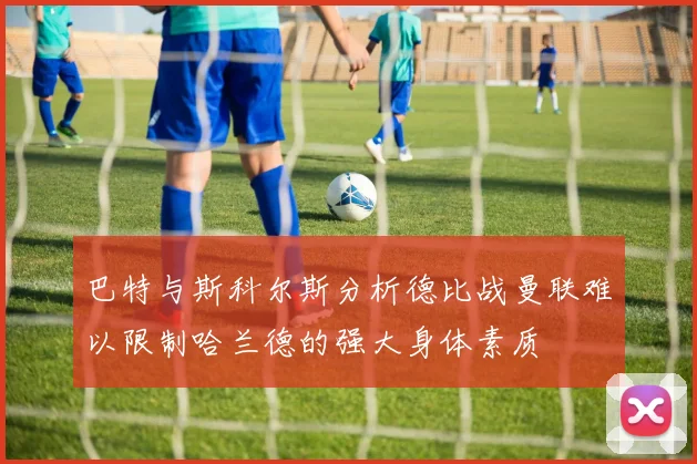 巴特与斯科尔斯分析德比战曼联难以限制哈兰德的强大身体素质