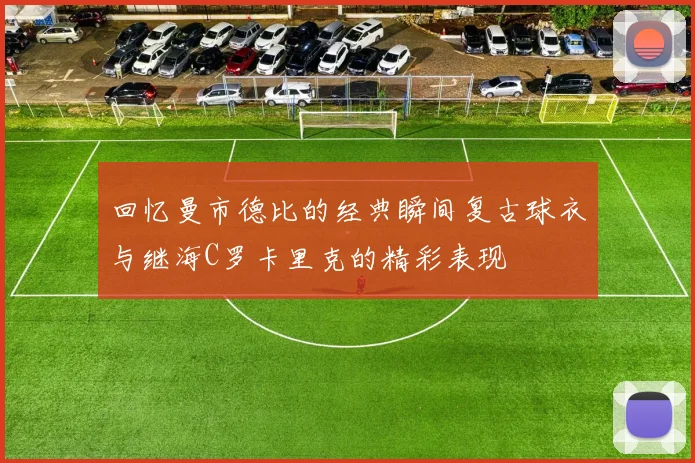 回忆曼市德比的经典瞬间复古球衣与继海C罗卡里克的精彩表现