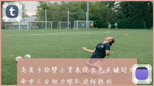 乌度卡称赞小贾表现出色关键时刻命中三分助力球队逆转胜利