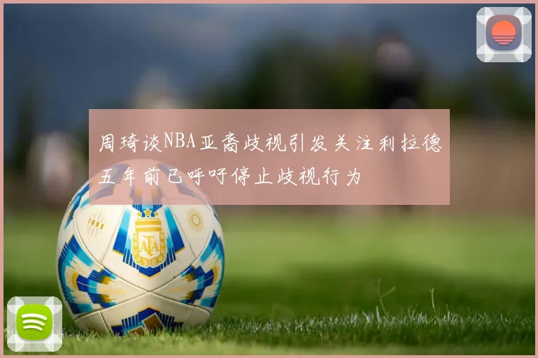 周琦谈NBA亚裔歧视引发关注利拉德五年前已呼吁停止歧视行为